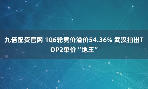 九倍配资官网 106轮竞价溢价54.36% 武汉拍出TOP2单价“地王”