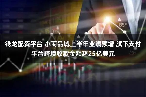 钱龙配资平台 小商品城上半年业绩预增 旗下支付平台跨境收款金额超25亿美元