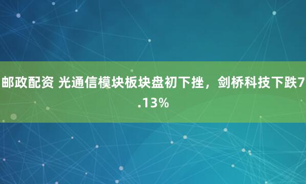 邮政配资 光通信模块板块盘初下挫，剑桥科技下跌7.13%