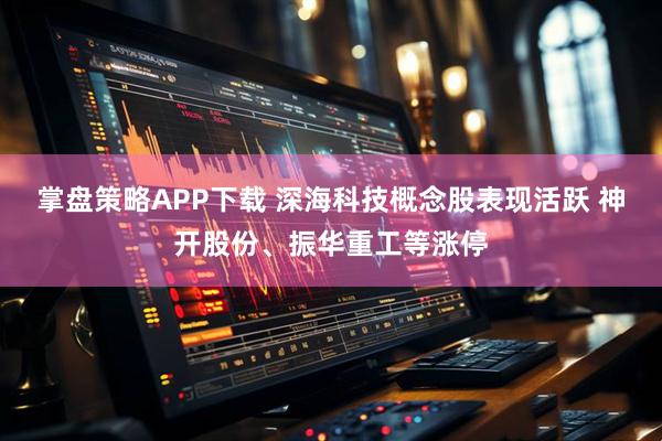 掌盘策略APP下载 深海科技概念股表现活跃 神开股份、振华重工等涨停
