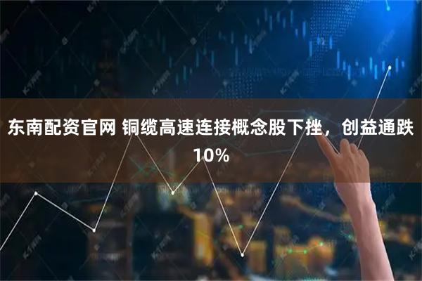 东南配资官网 铜缆高速连接概念股下挫，创益通跌10%