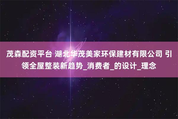 茂森配资平台 湖北华茂美家环保建材有限公司 引领全屋整装新趋势_消费者_的设计_理念