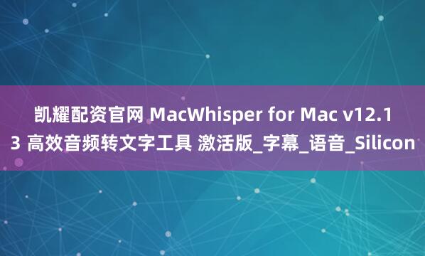 凯耀配资官网 MacWhisper for Mac v12.13 高效音频转文字工具 激活版_字幕_语音_Silicon