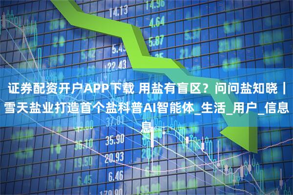 证券配资开户APP下载 用盐有盲区?问问盐知晓|雪天盐业打造首个盐科普AI智能体_生活_用户_信息