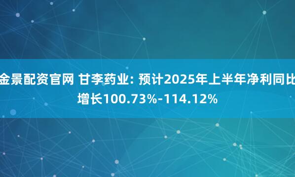 金景配资官网 甘李药业: 预计2025年上半年净利同比增长100.73%-114.12%