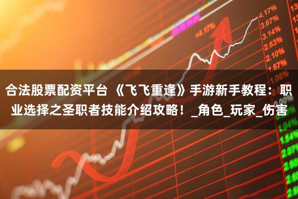 合法股票配资平台 《飞飞重逢》手游新手教程:职业选择之圣职者技能介绍攻略!_角色_玩家_伤害