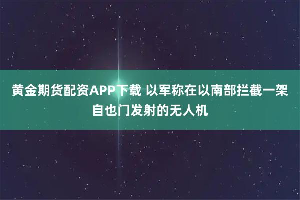 黄金期货配资APP下载 以军称在以南部拦截一架自也门发射的无人机