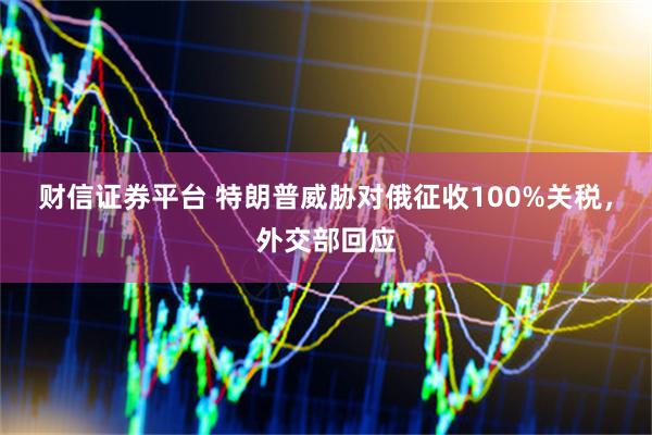财信证券平台 特朗普威胁对俄征收100%关税，外交部回应