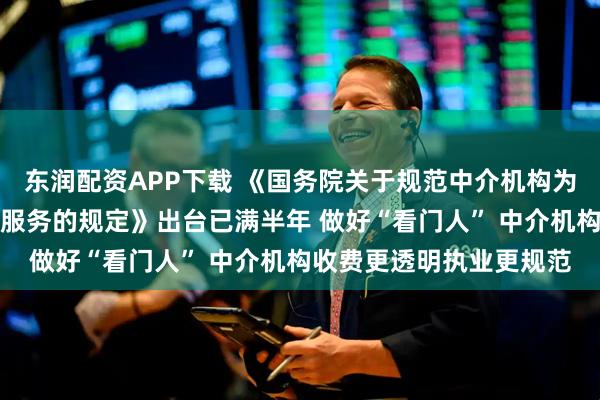 东润配资APP下载 《国务院关于规范中介机构为公司公开发行股票提供服务的规定》出台已满半年 做好“看门人” 中介机构收费更透明执业更规范