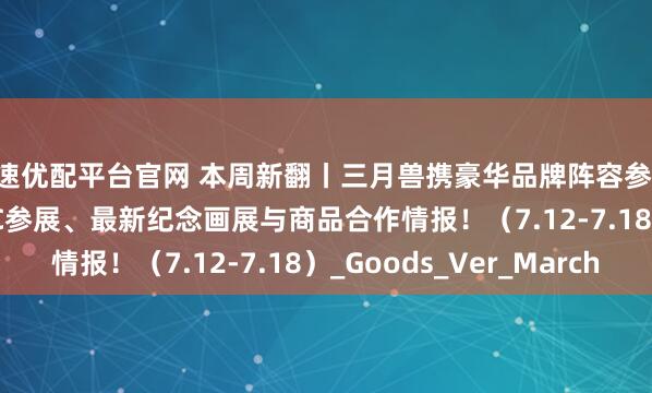 星速优配平台官网 本周新翻丨三月兽携豪华品牌阵容参展 BW2025 ！还有LEC参展、最新纪念画展与商品合作情报！（7.12-7.18）_Goods_Ver_March