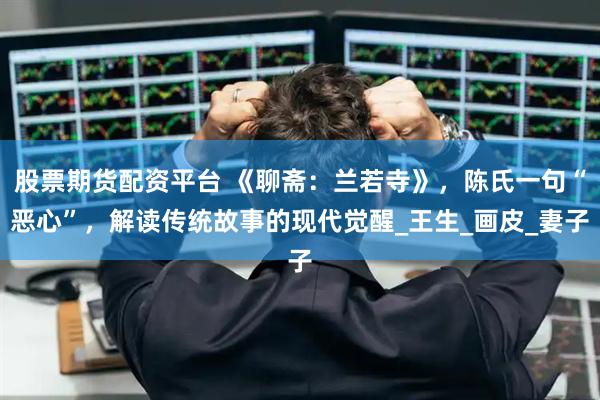 股票期货配资平台 《聊斋：兰若寺》，陈氏一句“恶心”，解读传统故事的现代觉醒_王生_画皮_妻子