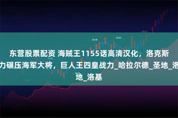 东营股票配资 海贼王1155话高清汉化，洛克斯实力碾压海军大将，巨人王四皇战力_哈拉尔德_圣地_洛基