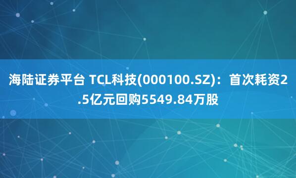 海陆证券平台 TCL科技(000100.SZ):首次耗资2.5亿元回购5549.84万股