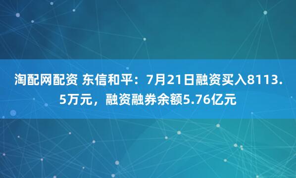 淘配网配资 东信和平:7月21日融资买入8113.5万元,融资融券余额5.76亿元