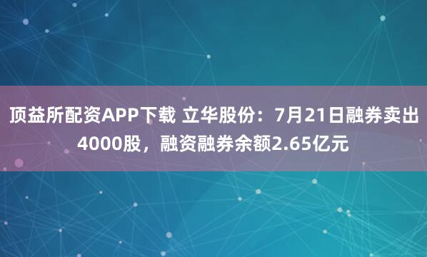顶益所配资APP下载 立华股份:7月21日融券卖出4000股,融资融券余额2.65亿元