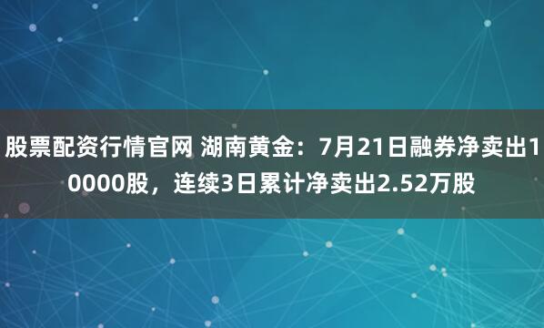 股票配资行情官网 湖南黄金:7月21日融券净卖出10000股,连续3日累计净卖出2.52万股