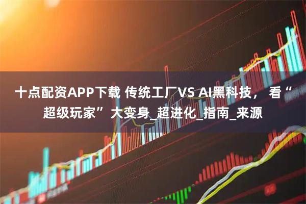 十点配资APP下载 传统工厂VS AI黑科技， 看“超级玩家” 大变身_超进化_指南_来源