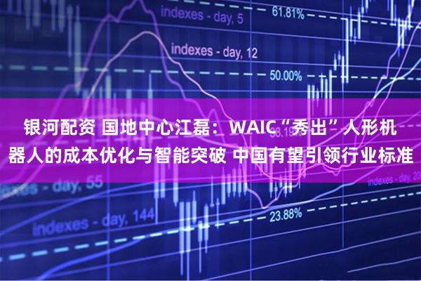 银河配资 国地中心江磊：WAIC“秀出”人形机器人的成本优化与智能突破 中国有望引领行业标准