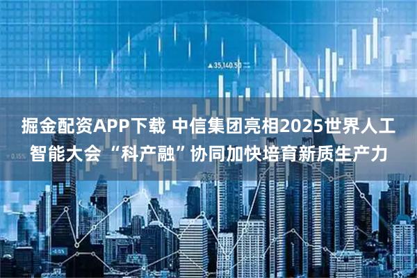 掘金配资APP下载 中信集团亮相2025世界人工智能大会 “科产融”协同加快培育新质生产力