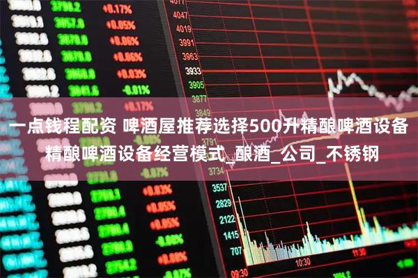 一点钱程配资 啤酒屋推荐选择500升精酿啤酒设备 精酿啤酒设备经营模式_酿酒_公司_不锈钢