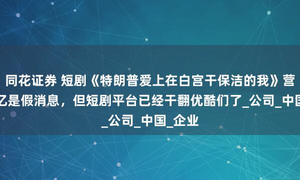 同花证券 短剧《特朗普爱上在白宫干保洁的我》营收1.5亿是假消息，但短剧平台已经干翻优酷们了_公司_中国_企业