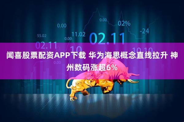 闻喜股票配资APP下载 华为海思概念直线拉升 神州数码涨超6%