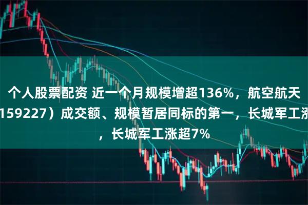 个人股票配资 近一个月规模增超136%，航空航天ETF（159227）成交额、规模暂居同标的第一，长城军工涨超7%