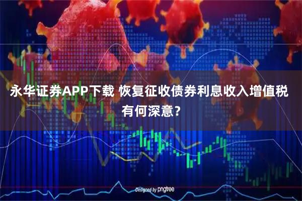 永华证券APP下载 恢复征收债券利息收入增值税 有何深意？