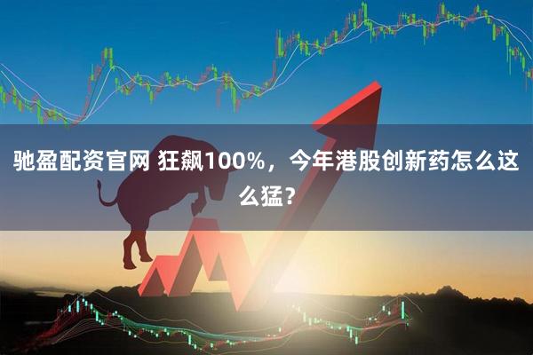 驰盈配资官网 狂飙100%，今年港股创新药怎么这么猛？