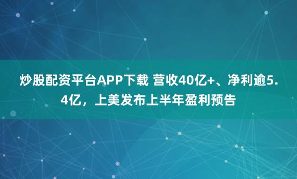 炒股配资平台APP下载 营收40亿+、净利逾5.4亿，上美发布上半年盈利预告