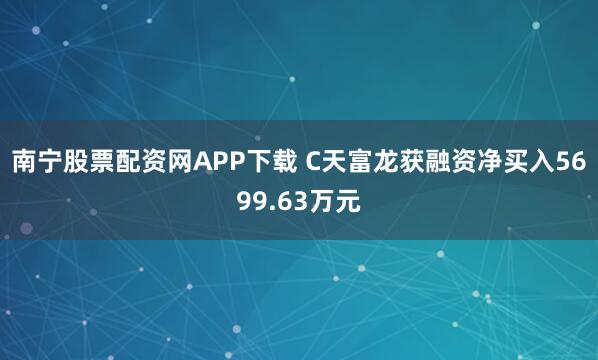 南宁股票配资网APP下载 C天富龙获融资净买入5699.63万元
