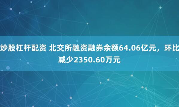 炒股杠杆配资 北交所融资融券余额64.06亿元，环比减少2350.60万元