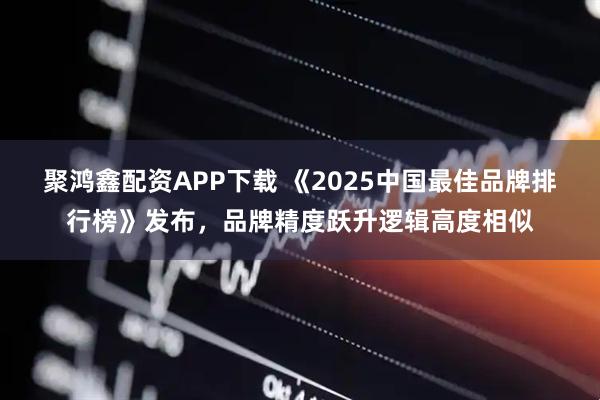 聚鸿鑫配资APP下载 《2025中国最佳品牌排行榜》发布，品牌精度跃升逻辑高度相似