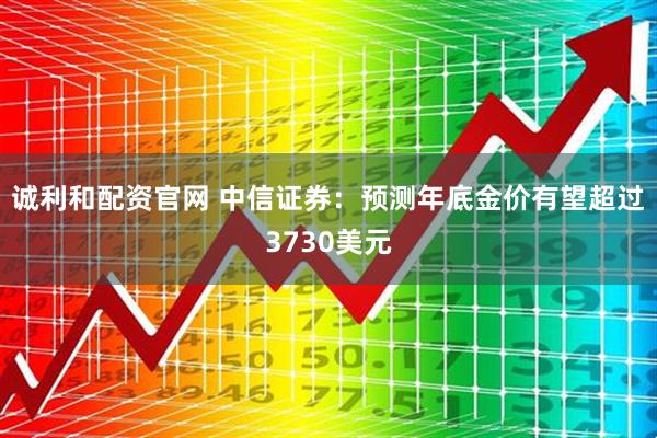 诚利和配资官网 中信证券：预测年底金价有望超过3730美元