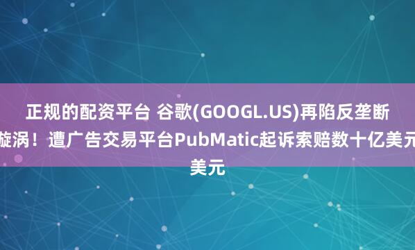 正规的配资平台 谷歌(GOOGL.US)再陷反垄断漩涡！遭广告交易平台PubMatic起诉索赔数十亿美元