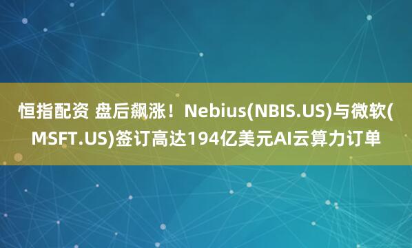 恒指配资 盘后飙涨！Nebius(NBIS.US)与微软(MSFT.US)签订高达194亿美元AI云算力订单
