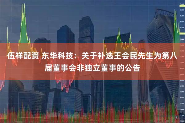 伍祥配资 东华科技：关于补选王会民先生为第八届董事会非独立董事的公告