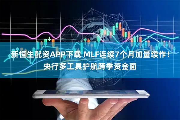 新恒生配资APP下载 MLF连续7个月加量续作！央行多工具护航跨季资金面