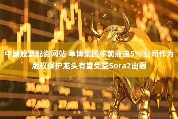 中国股票配资网站 阜博集团午前涨逾5% 公司作为版权保护龙头有望受益Sora2出圈