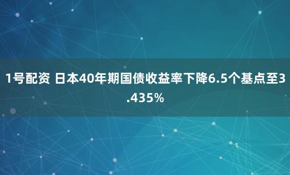 1号配资 日本40年期国债收益率下降6.5个基点至3.435%