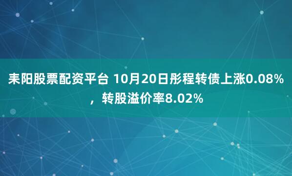 耒阳股票配资平台 10月20日彤程转债上涨0.08%，转股溢价率8.02%