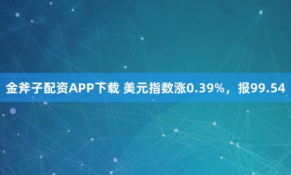 金斧子配资APP下载 美元指数涨0.39%，报99.54