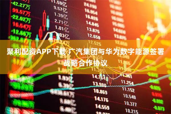 聚利配资APP下载 广汽集团与华为数字能源签署战略合作协议