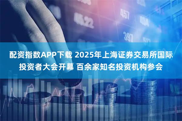 配资指数APP下载 2025年上海证券交易所国际投资者大会开幕 百余家知名投资机构参会