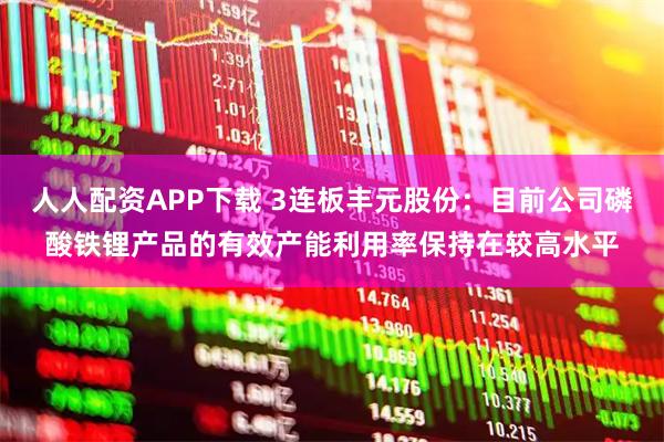 人人配资APP下载 3连板丰元股份：目前公司磷酸铁锂产品的有效产能利用率保持在较高水平