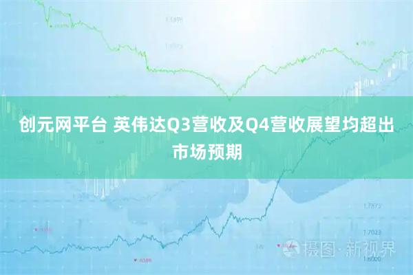 创元网平台 英伟达Q3营收及Q4营收展望均超出市场预期