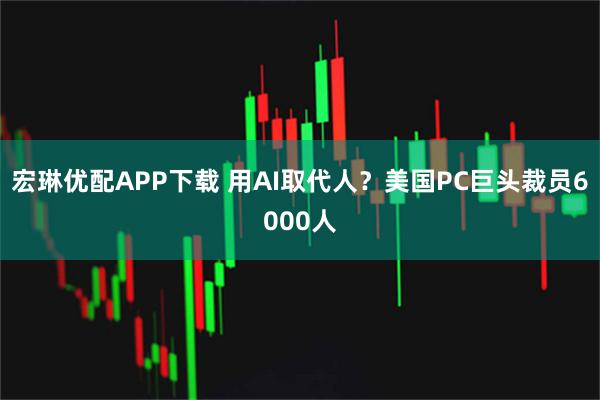 宏琳优配APP下载 用AI取代人？美国PC巨头裁员6000人