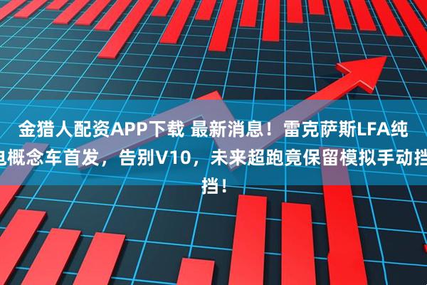 金猎人配资APP下载 最新消息！雷克萨斯LFA纯电概念车首发，告别V10，未来超跑竟保留模拟手动挡！