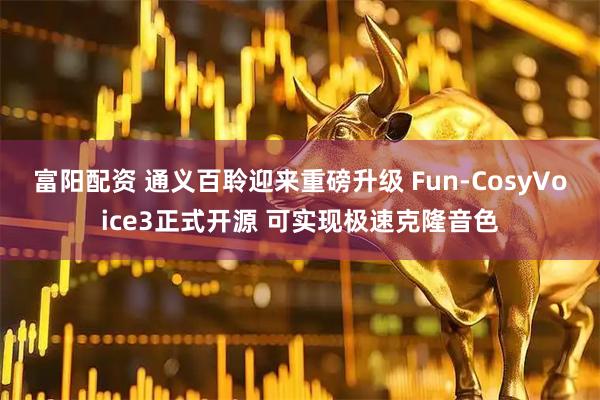 富阳配资 通义百聆迎来重磅升级 Fun-CosyVoice3正式开源 可实现极速克隆音色