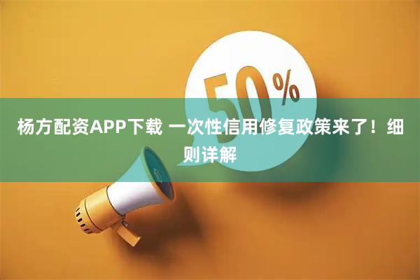 杨方配资APP下载 一次性信用修复政策来了!细则详解